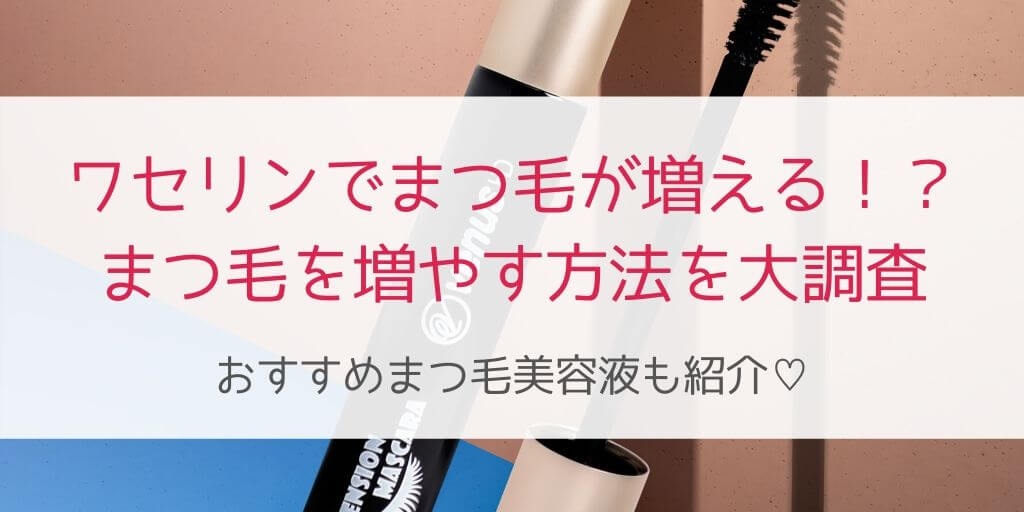 まつ毛を増やすのにワセリンが良い まつ毛を育てる方法とおすすめまつ毛美容液5選 30歳からの美容研究